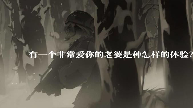 有一个非常爱你的老婆是种怎样的体验？