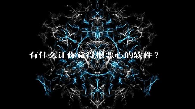 有什么让你觉得很恶心的软件?