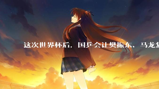 这次世界杯后，国乒会让樊振东、马龙复出吗？