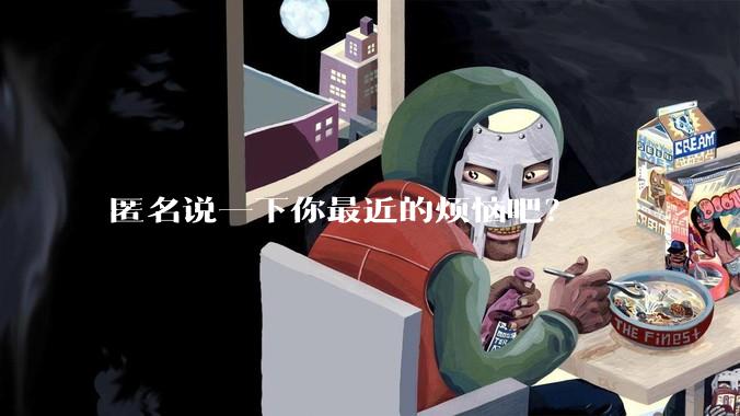 匿名说一下你最近的烦恼吧？